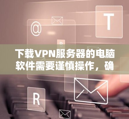 下载VPN服务器的电脑软件需要谨慎操作,确保安全性和正确性。以下是一步步的指南,帮助你高效地下载和使用这些软件 下载VPN服务器的电脑软件需要谨慎操作,确保安全性和正确性。以下是一步步的指南,帮助你高效地下载和使用这些软件