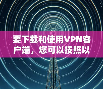 要下载和使用VPN客户端,您可以按照以下步骤进行操作 要下载和使用VPN客户端,您可以按照以下步骤进行操作