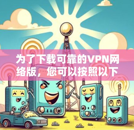 为了下载可靠的VPN网络版,您可以按照以下步骤进行 为了下载可靠的VPN网络版,您可以按照以下步骤进行