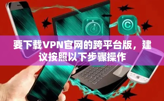 要下载VPN官网的跨平台版,建议按照以下步骤操作 要下载VPN官网的跨平台版,建议按照以下步骤操作