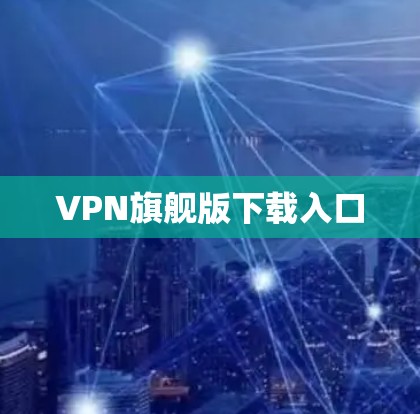 VPN旗舰版下载入口 VPN旗舰版下载入口