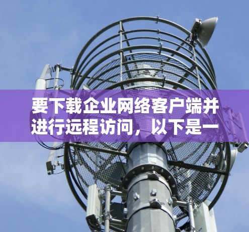 要下载企业网络客户端并进行远程访问,以下是一步步的指南 要下载企业网络客户端并进行远程访问,以下是一步步的指南