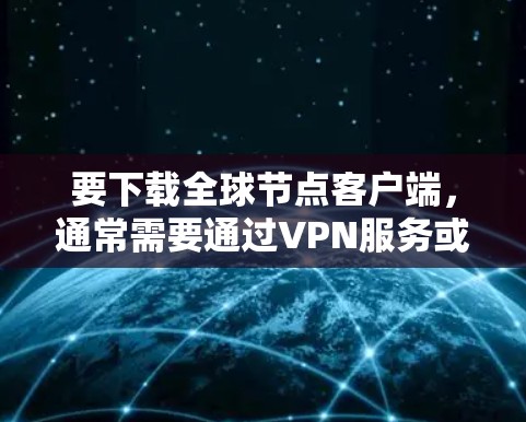 要下载全球节点客户端，通常需要通过VPN服务或VPN服务器来实现。以下是一些常见的方法