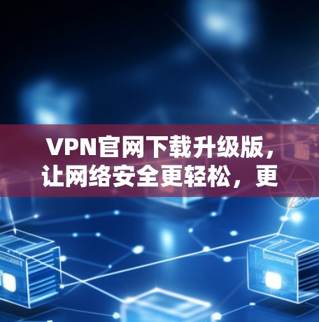 VPN官网下载升级版，让网络安全更轻松，更高效，更便捷