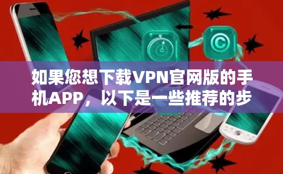 如果您想下载VPN官网版的手机APP,以下是一些推荐的步骤和工具 如果您想下载VPN官网版的手机APP,以下是一些推荐的步骤和工具