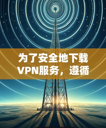 为了安全地下载VPN服务，遵循以下步骤，可以有效地减少风险并确保下载的顺利性
