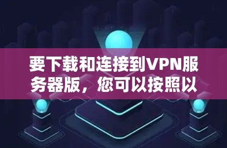 要下载和连接到VPN服务器版，您可以按照以下步骤进行操作