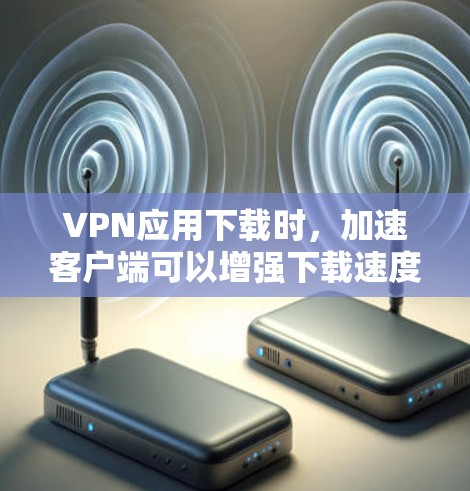 VPN应用下载时，加速客户端可以增强下载速度和稳定性。以下是几种常见的VPN加速软件和方法，帮助您更高效地访问VPN服务
