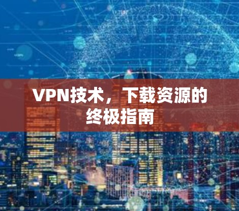 VPN技术,下载资源的终极指南 VPN技术,下载资源的终极指南