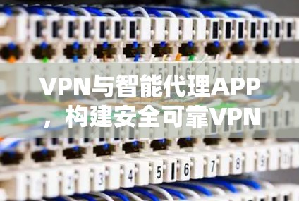 VPN与智能代理APP,构建安全可靠VPN生态系统 VPN与智能代理APP,构建安全可靠VPN生态系统