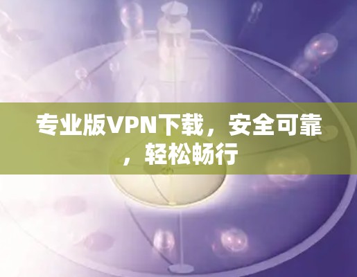 专业版VPN下载,安全可靠,轻松畅行 专业版VPN下载,安全可靠,轻松畅行