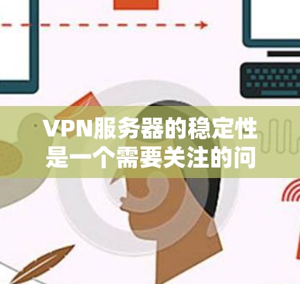 VPN服务器的稳定性是一个需要关注的问题。以下是一些综合性的建议，帮助您更好地应对VPN下载的困难