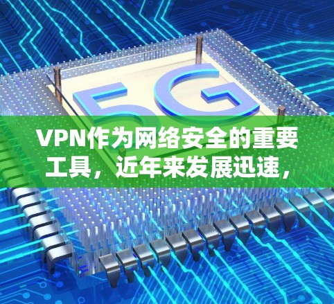 VPN作为网络安全的重要工具，近年来发展迅速，用户数量持续增长。以下是关于VPN的最新入口和使用建议