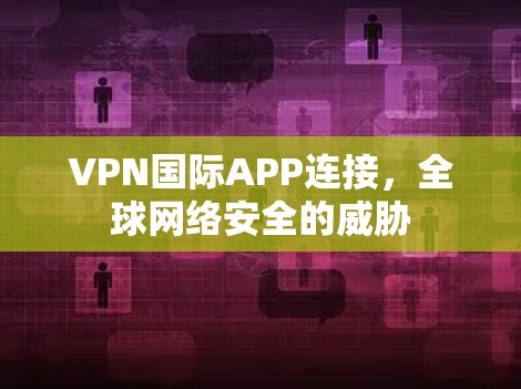VPN国际APP连接，全球网络安全的威胁