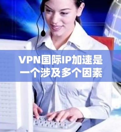 VPN国际IP加速是一个涉及多个因素的复杂问题,以下是对该问题的逐步解释和解答 VPN国际IP加速是一个涉及多个因素的复杂问题,以下是对该问题的逐步解释和解答