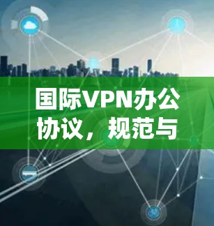 国际VPN办公协议,规范与安全的未来发展方向 国际VPN办公协议,规范与安全的未来发展方向