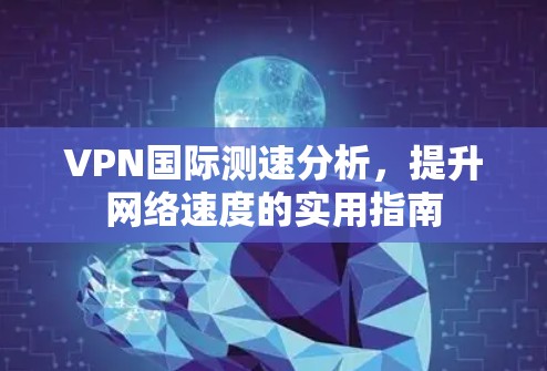 VPN国际测速分析,提升网络速度的实用指南 VPN国际测速分析,提升网络速度的实用指南
