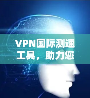 VPN国际测速工具,助力您的安全与效率 VPN国际测速工具,助力您的安全与效率