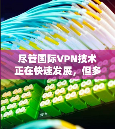 尽管国际VPN技术正在快速发展,但多数企业仍难以满足其核心需求 尽管国际VPN技术正在快速发展,但多数企业仍难以满足其核心需求