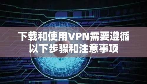 下载和使用VPN需要遵循以下步骤和注意事项 下载和使用VPN需要遵循以下步骤和注意事项