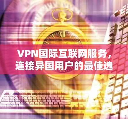 VPN国际互联网服务,连接异国用户的最佳选择 VPN国际互联网服务,连接异国用户的最佳选择