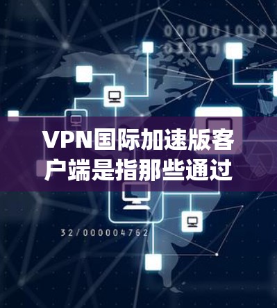 VPN国际加速版客户端是指那些通过国际认证的VPN加速服务,能够快速连接到全球范围内的VPN服务器和设备。这些客户端通常提供 faster speed、稳定、安全等优点,适合需要快速VPN连接的用户 VPN国际加速版客户端是指那些通过国际认证的VPN加速服务,能够快速连接到全球范围内的VPN服务器和设备。这些客户端通常提供 faster speed、稳定、安全等优点,适合需要快速VPN连接的用户