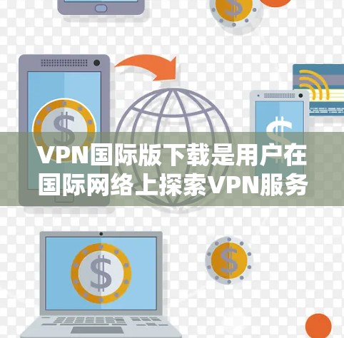 VPN国际版下载是用户在国际网络上探索VPN服务的一种方式。国际版VPN通常提供更全面的配置和功能,比如不限IP、多语言支持、高级加密等。以下是一些国际版VPN的推荐和下载链接 VPN国际版下载是用户在国际网络上探索VPN服务的一种方式。国际版VPN通常提供更全面的配置和功能,比如不限IP、多语言支持、高级加密等。以下是一些国际版VPN的推荐和下载链接