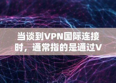 当谈到VPN国际连接时,通常指的是通过VPN服务访问国际(即全球范围内的)互联网。这些国际连接通常使用VPN软件或服务,通过加密协议(如HTTPS、SSL或SSH)来确保数据的安全和传输速度 当谈到VPN国际连接时,通常指的是通过VPN服务访问国际(即全球范围内的)互联网。这些国际连接通常使用VPN软件或服务,通过加密协议(如HTTPS、SSL或SSH)来确保数据的安全和传输速度