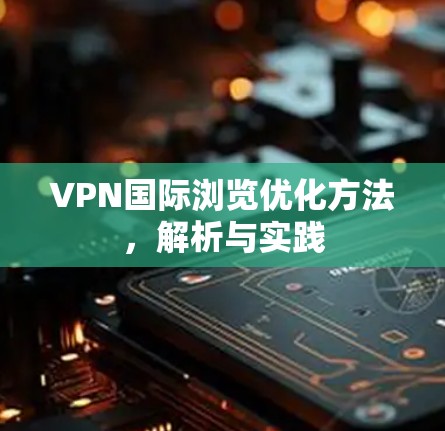 VPN国际浏览优化方法，解析与实践