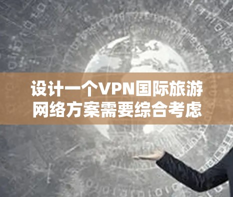 设计一个VPN国际旅游网络方案需要综合考虑多个因素，以确保用户信息安全、旅行便利和国际交流顺畅。以下是一个详细的设计方案