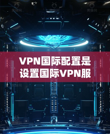 VPN国际配置是设置国际VPN服务时需要考虑的重要问题。以下是一些基本的步骤和注意事项,帮助您顺利配置国际VPN VPN国际配置是设置国际VPN服务时需要考虑的重要问题。以下是一些基本的步骤和注意事项,帮助您顺利配置国际VPN