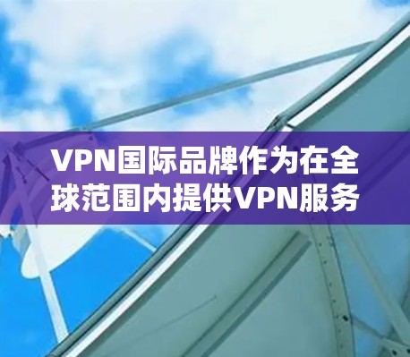 VPN国际品牌作为在全球范围内提供VPN服务的国际互联网服务提供商,主要包括以下几个主要品牌 VPN国际品牌作为在全球范围内提供VPN服务的国际互联网服务提供商,主要包括以下几个主要品牌