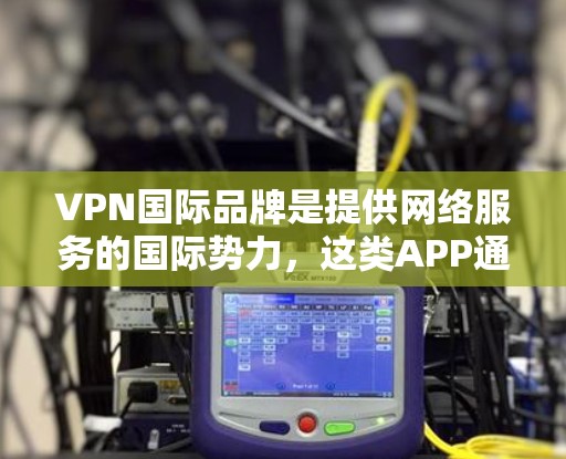 VPN国际品牌是提供网络服务的国际势力，这类APP通常涉及技术、法律和安全等多方面的考量。以下是关于VPN国际品牌APP的详细介绍
