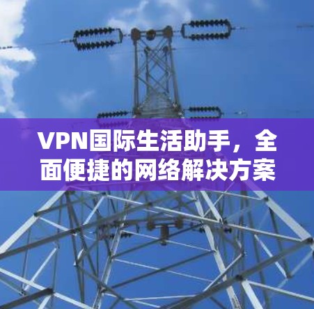 VPN国际生活助手,全面便捷的网络解决方案 VPN国际生活助手,全面便捷的网络解决方案