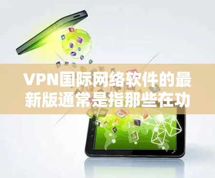 VPN国际网络软件的最新版通常是指那些在功能、性能、安全性等方面表现优异、具有扩展性和最新技术的软件。以下是一些常见的VPN软件及其特点，供您参考