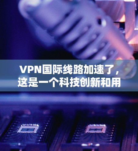 VPN国际线路加速了,这是一个科技创新和用户需求的结合现象。以下是详细的解释和建议 VPN国际线路加速了,这是一个科技创新和用户需求的结合现象。以下是详细的解释和建议