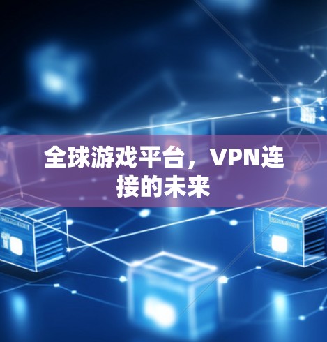 全球游戏平台,VPN连接的未来 全球游戏平台,VPN连接的未来