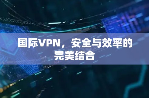 国际VPN,安全与效率的完美结合 国际VPN,安全与效率的完美结合