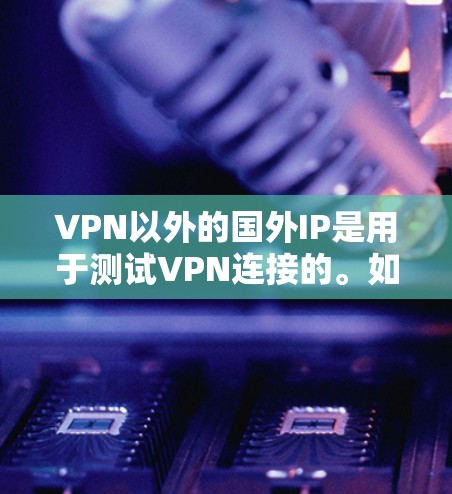 VPN以外的国外IP是用于测试VPN连接的。如果你希望测试VPN是否可以访问国外网站,可以使用VPN测试工具,这些工具可以帮助你检查VPN是否安全。以下是一些常见的VPN测试点 VPN以外的国外IP是用于测试VPN连接的。如果你希望测试VPN是否可以访问国外网站,可以使用VPN测试工具,这些工具可以帮助你检查VPN是否安全。以下是一些常见的VPN测试点