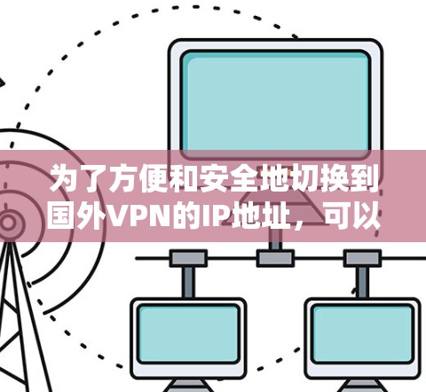 为了方便和安全地切换到国外VPN的IP地址,可以采用以下步骤和工具 为了方便和安全地切换到国外VPN的IP地址,可以采用以下步骤和工具