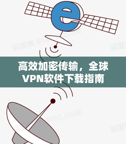 高效加密传输,全球VPN软件下载指南 高效加密传输,全球VPN软件下载指南