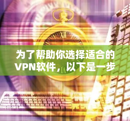 为了帮助你选择适合的VPN软件，以下是一步步的解决方案