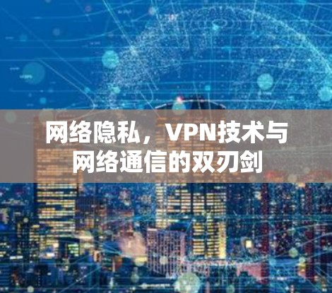 网络隐私，VPN技术与网络通信的双刃剑