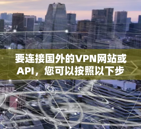 要连接国外的VPN网站或API,您可以按照以下步骤操作 要连接国外的VPN网站或API,您可以按照以下步骤操作