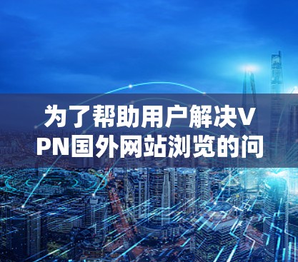为了帮助用户解决VPN国外网站浏览的问题,以下是一步步的解决方案 为了帮助用户解决VPN国外网站浏览的问题,以下是一步步的解决方案