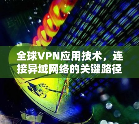 全球VPN应用技术,连接异域网络的关键路径 全球VPN应用技术,连接异域网络的关键路径