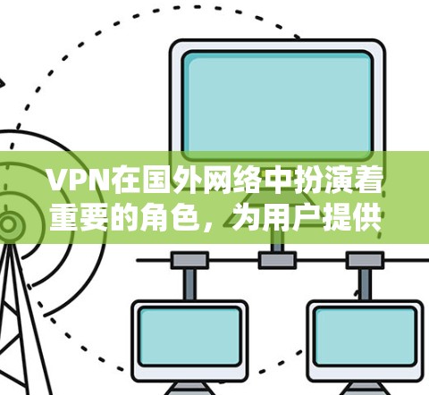 VPN在国外网络中扮演着重要的角色,为用户提供安全的网络连接。以下是一些主要的VPN网站及其在国外的分布情况 VPN在国外网络中扮演着重要的角色,为用户提供安全的网络连接。以下是一些主要的VPN网站及其在国外的分布情况