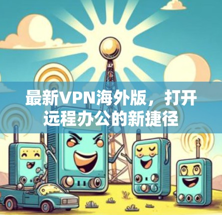 最新VPN海外版,打开远程办公的新捷径 最新VPN海外版,打开远程办公的新捷径