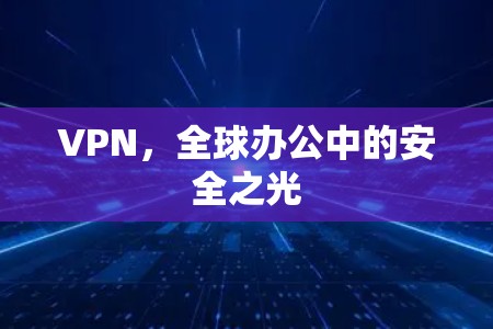 VPN,全球办公中的安全之光 VPN,全球办公中的安全之光