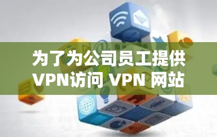 为了为公司员工提供VPN访问 VPN 网站的能力,可以按照以下步骤进行 为了为公司员工提供VPN访问 VPN 网站的能力,可以按照以下步骤进行